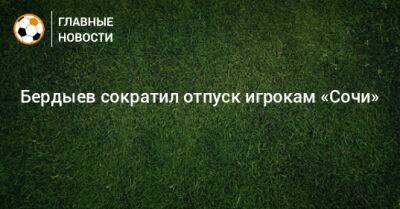 Бердыев сократил отпуск игрокам «Сочи»