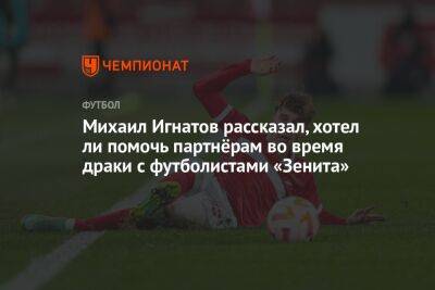 Михаил Игнатов рассказал, хотел ли помочь партнёрам во время драки с футболистами «Зенита»