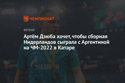Артём Дзюба хочет, чтобы сборная Нидерландов сыграла с Аргентиной на ЧМ-2022 в Катаре