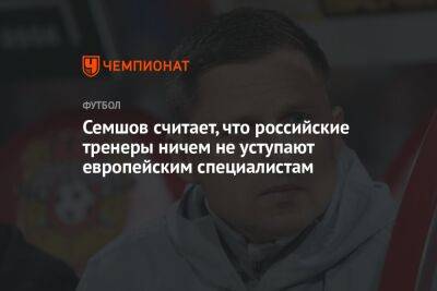 Семшов считает, что российские тренеры ничем не уступают европейским специалистам