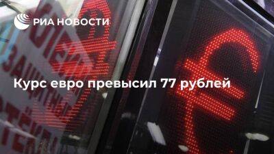 Курс евро на Московской бирже вырос выше 77 рублей впервые с 22 декабря