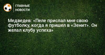 Медведев: «Пеле прислал мне свою футболку, когда я пришел в «Зенит». Он желал клубу успеха»