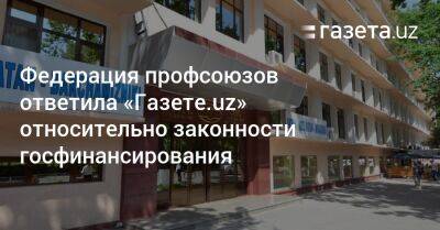 Федерация профсоюзов Узбекистана ответила «Газете.uz» относительно законности госфинансирования