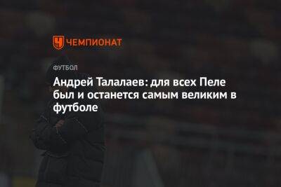 Андрей Талалаев: для всех Пеле был и останется самым великим в футболе