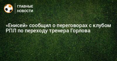 «Енисей» сообщил о переговорах с клубом РПЛ по переходу тренера Горлова