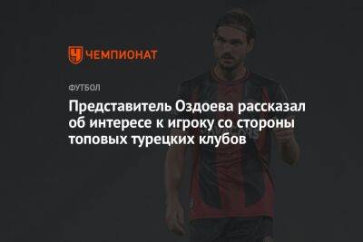 Магомед Оздоев - Представитель Оздоева рассказал об интересе к игроку со стороны топовых турецких клубов - championat.com - Турция