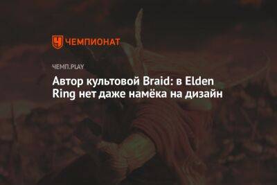 Автор культовой Braid: в Elden Ring нет даже намёка на дизайн