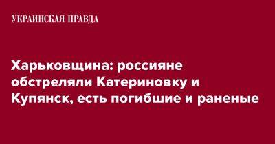 Харьковщина: россияне обстреляли Катериновку и Купянск, есть погибшие и раненые