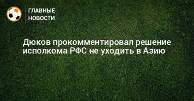 Дюков прокомментировал решение исполкома РФС не уходить в Азию