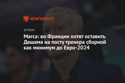 Marca: во Франции хотят оставить Дешама на посту тренера сборной как минимум до Евро-2024