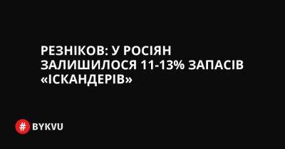 Резніков: у росіян залишилося 11-13% запасів «Іскандерів»