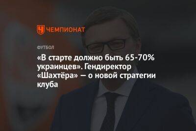 «В старте должно быть 65-70% украинцев». Гендиректор «Шахтёра» — о новой стратегии клуба
