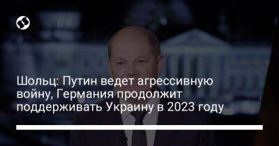 Шольц: Путин ведет агрессивную войну, Германия продолжит поддерживать Украину в 2023 году