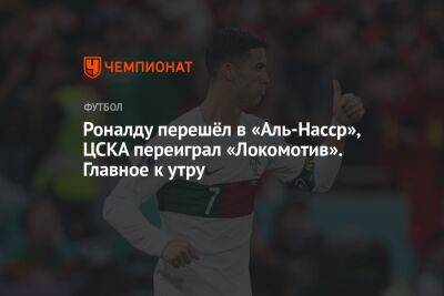 Роналду перешёл в «Аль-Насср», ЦСКА переиграл «Локомотив». Главное к утру