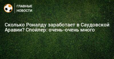 Сколько Роналду заработает в Саудовской Аравии? Спойлер: очень-очень много