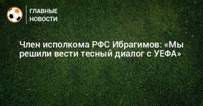Член исполкома РФС Ибрагимов: «Мы решили вести тесный диалог с УЕФА»