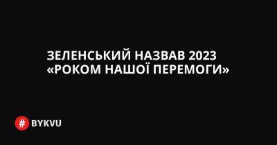 Зеленський назвав 2023 «роком нашої перемоги»