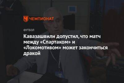 Кавазашвили допустил, что матч между «Спартаком» и «Локомотивом» может закончиться дракой