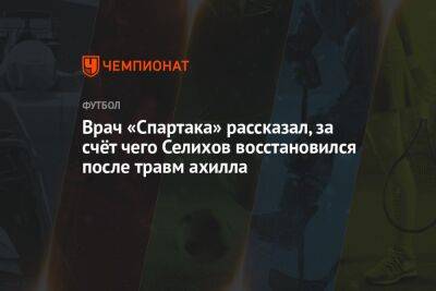 Александр Селихов - Врач «Спартака» рассказал, за счёт чего Селихов восстановился после травм ахилла - championat.com - Москва
