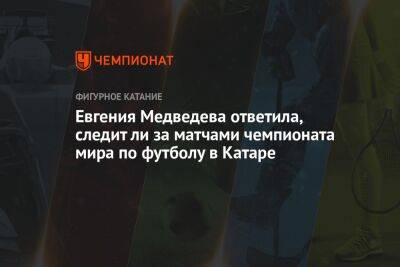 Евгения Медведева ответила, следит ли за матчами чемпионата мира по футболу в Катаре