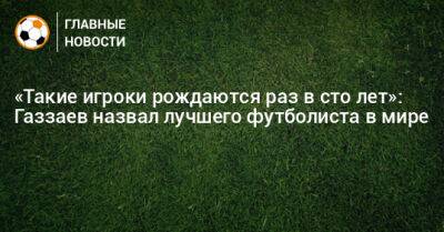 «Такие игроки рождаются раз в сто лет»: Газзаев назвал лучшего футболиста в мире