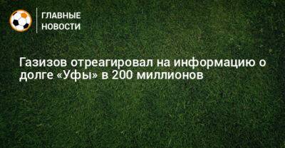 Шамиль Газизов - Газизов отреагировал на информацию о долге «Уфы» в 200 миллионов - bombardir.ru - Уфа