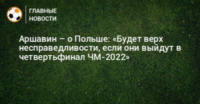 Аршавин – о Польше: «Будет верх несправедливости, если они выйдут в четвертьфинал ЧМ-2022»