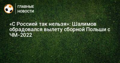 «С Россией так нельзя»: Шалимов обрадовался вылету сборной Польши с ЧМ-2022
