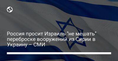 Россия просит Израиль "не мешать" переброске вооружений из Сирии в Украину – СМИ