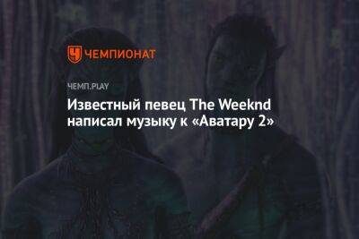 Известный певец The Weeknd написал музыку к «Аватару 2»