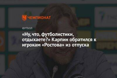 «Ну, что, футболистики, отдыхаете?» Карпин обратился к игрокам «Ростова» из отпуска