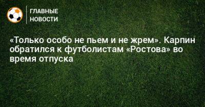 «Только особо не пьем и не жрем». Карпин обратился к футболистам «Ростова» во время отпуска