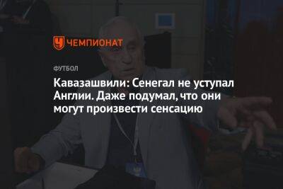 Кавазашвили: Сенегал не уступал Англии. Даже подумал, что они могут произвести сенсацию