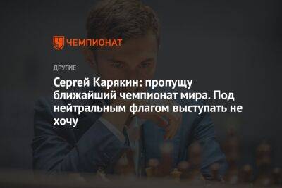 Сергей Карякин: пропущу ближайший чемпионат мира. Под нейтральным флагом выступать не хочу
