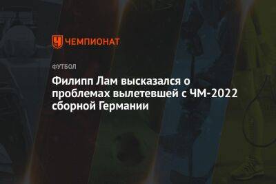 Филипп Лам высказался о проблемах вылетевшей с ЧМ-2022 сборной Германии