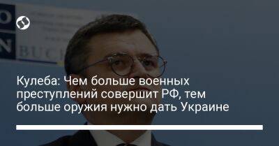 Кулеба: Чем больше военных преступлений совершит РФ, тем больше оружия нужно дать Украине