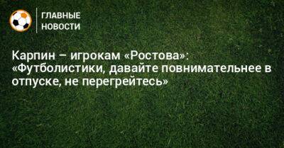 Карпин – игрокам «Ростова»: «Футболистики, давайте повнимательнее в отпуске, не перегрейтесь»