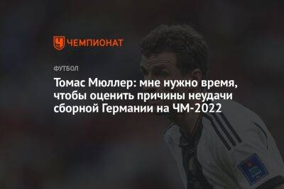 Томас Мюллер: мне нужно время, чтобы оценить причины неудачи сборной Германии на ЧМ-2022
