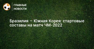 Бразилия – Южная Корея: стартовые составы на матч ЧМ-2022