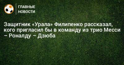 Защитник «Урала» Филипенко рассказал, кого пригласил бы в команду из трио Месси – Роналду – Дзюба