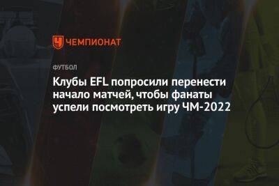 Клубы EFL попросили перенести начало матчей, чтобы фанаты успели посмотреть игру ЧМ-2022
