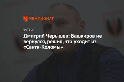 Дмитрий Черышев: Башкиров не вернулся, решил, что уходит из «Санта-Коломы»