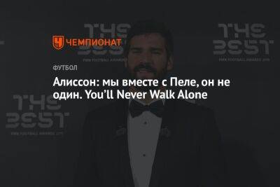 Алиссон: мы вместе с Пеле, он не один. You’ll Never Walk Alone