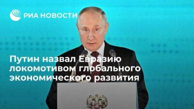 Путин отметил, что именно Евразия является локомотивом глобального экономического развития