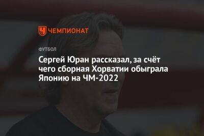 Сергей Юран рассказал, за счёт чего сборная Хорватии обыграла Японию на ЧМ-2022