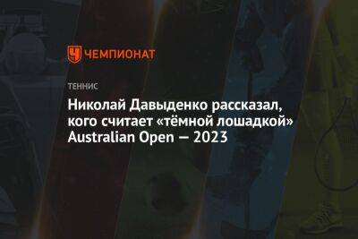 Николай Давыденко - София Колодкина - Николай Давыденко рассказал, кого считает «тёмной лошадкой» Australian Open — 2023 - championat.com - Россия - Австралия