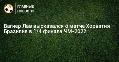 Вагнер Лав высказался о матче Хорватия – Бразилия в 1/4 финала ЧМ-2022