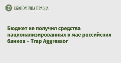 Бюджет не получил средства национализированных в мае российских банков – Trap Aggressor