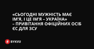 «Сьогодні мужність має ім’я, і це ім’я – Україна» – привітання офіційних осіб ЄС для ЗСУ