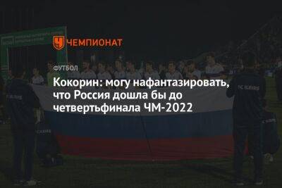 Кокорин: могу нафантазировать, что Россия дошла бы до четвертьфинала ЧМ-2022